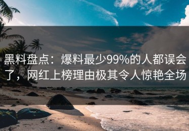 黑料盘点：爆料最少99%的人都误会了，网红上榜理由极其令人惊艳全场