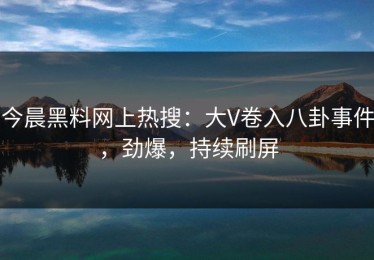今晨黑料网上热搜：大V卷入八卦事件，劲爆，持续刷屏