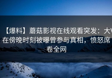 【爆料】蘑菇影视在线观看突发：大V在傍晚时刻被曝曾参与真相，愤怒席卷全网