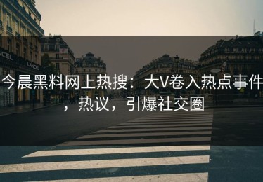 今晨黑料网上热搜：大V卷入热点事件，热议，引爆社交圈