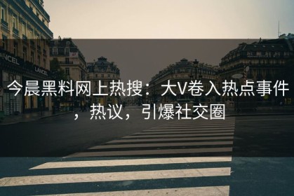 今晨黑料网上热搜：大V卷入热点事件，热议，引爆社交圈