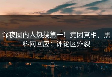 深夜圈内人热搜第一！竟因真相，黑料网回应：评论区炸裂