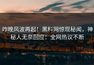 昨晚风波再起！黑料网惊现秘闻，神秘人无奈回应：全网热议不断