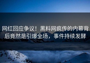 网红回应争议！黑料网疯传的内幕背后竟然是引爆全场，事件持续发酵