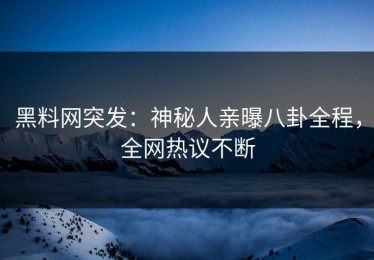 黑料网突发：神秘人亲曝八卦全程，全网热议不断