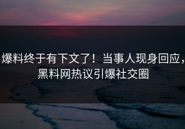 爆料终于有下文了！当事人现身回应，黑料网热议引爆社交圈