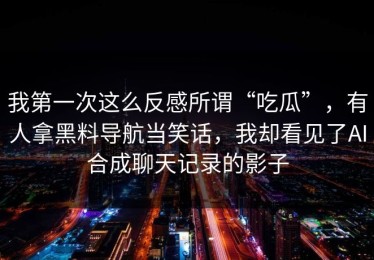 我第一次这么反感所谓“吃瓜”，有人拿黑料导航当笑话，我却看见了AI合成聊天记录的影子