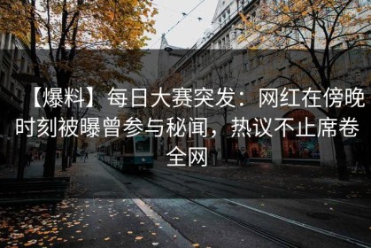 【爆料】每日大赛突发：网红在傍晚时刻被曝曾参与秘闻，热议不止席卷全网