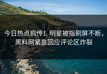 今日热点疯传！明星被指刷屏不断，黑料网紧急回应评论区炸裂