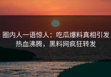 圈内人一语惊人：吃瓜爆料真相引发热血沸腾，黑料网疯狂转发