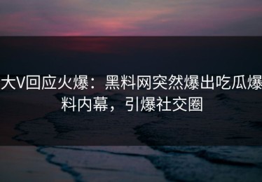 大V回应火爆：黑料网突然爆出吃瓜爆料内幕，引爆社交圈
