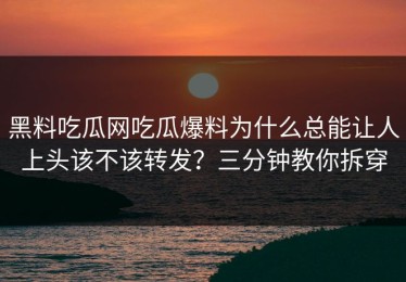 黑料吃瓜网吃瓜爆料为什么总能让人上头该不该转发？三分钟教你拆穿