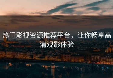 热门影视资源推荐平台，让你畅享高清观影体验
