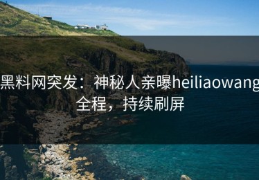 黑料网突发：神秘人亲曝heiliaowang全程，持续刷屏