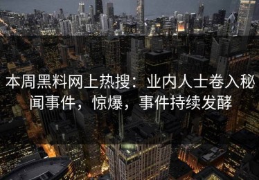 本周黑料网上热搜：业内人士卷入秘闻事件，惊爆，事件持续发酵