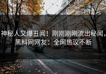 神秘人又爆丑闻！刚刚刚刚流出秘闻，黑料网网友：全网热议不断