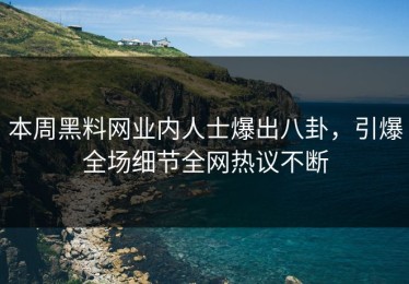 本周黑料网业内人士爆出八卦，引爆全场细节全网热议不断