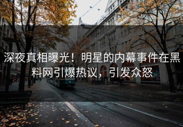 深夜真相曝光！明星的内幕事件在黑料网引爆热议，引发众怒