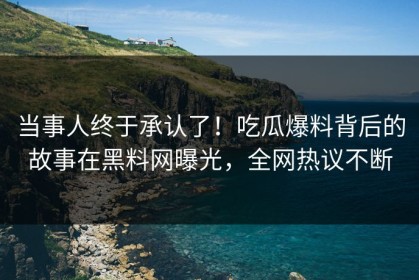 当事人终于承认了！吃瓜爆料背后的故事在黑料网曝光，全网热议不断