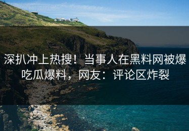 深扒冲上热搜！当事人在黑料网被爆吃瓜爆料，网友：评论区炸裂