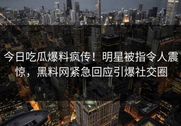 今日吃瓜爆料疯传！明星被指令人震惊，黑料网紧急回应引爆社交圈