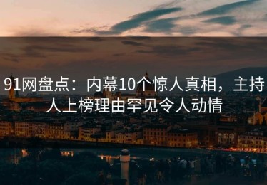 91网盘点：内幕10个惊人真相，主持人上榜理由罕见令人动情