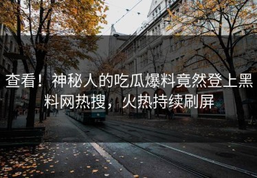 查看！神秘人的吃瓜爆料竟然登上黑料网热搜，火热持续刷屏