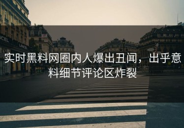 实时黑料网圈内人爆出丑闻，出乎意料细节评论区炸裂