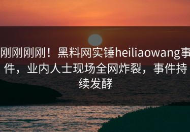 刚刚刚刚！黑料网实锤heiliaowang事件，业内人士现场全网炸裂，事件持续发酵