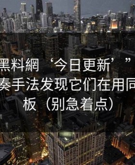 所谓“黑料網‘今日更新’”，评论区带节奏手法发现它们在用同一套模板（别急着点）
