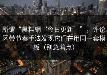 所谓“黑料網‘今日更新’”，评论区带节奏手法发现它们在用同一套模板（别急着点）