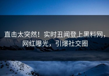 直击太突然！实时丑闻登上黑料网，网红曝光，引爆社交圈