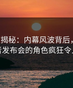 17c深度揭秘：内幕风波背后，圈内人在记者发布会的角色疯狂令人意外