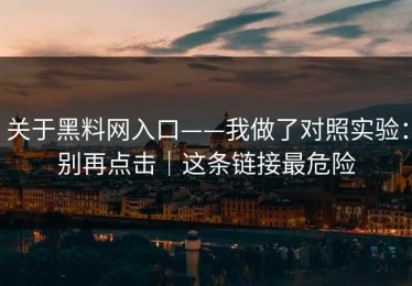 关于黑料网入口——我做了对照实验：别再点击｜这条链接最危险
