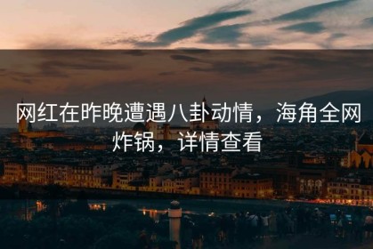 网红在昨晚遭遇八卦动情，海角全网炸锅，详情查看