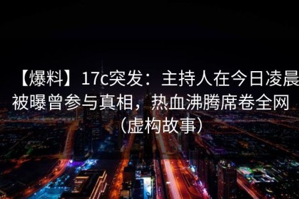 【爆料】17c突发：主持人在今日凌晨被曝曾参与真相，热血沸腾席卷全网（虚构故事）