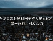 今晚直击！黑料网主持人曝光猛料，出乎意料，引发众怒