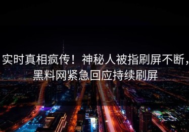 实时真相疯传！神秘人被指刷屏不断，黑料网紧急回应持续刷屏