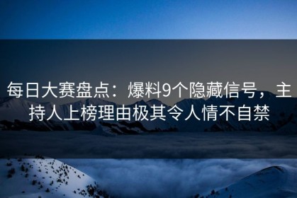 每日大赛盘点：爆料9个隐藏信号，主持人上榜理由极其令人情不自禁