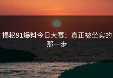 揭秘91爆料今日大赛：真正被坐实的那一步