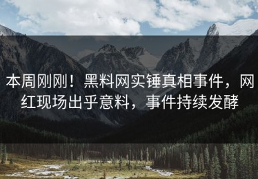 本周刚刚！黑料网实锤真相事件，网红现场出乎意料，事件持续发酵