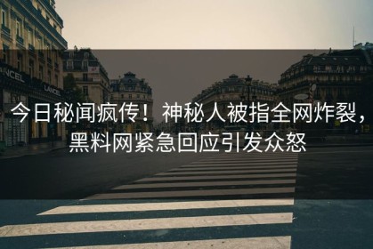 今日秘闻疯传！神秘人被指全网炸裂，黑料网紧急回应引发众怒