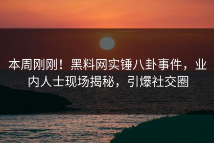 本周刚刚！黑料网实锤八卦事件，业内人士现场揭秘，引爆社交圈