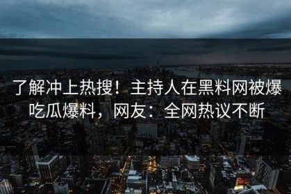 了解冲上热搜！主持人在黑料网被爆吃瓜爆料，网友：全网热议不断