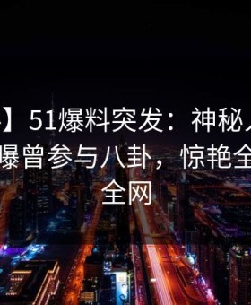 【爆料】51爆料突发：神秘人在今日凌晨被曝曾参与八卦，惊艳全场席卷全网