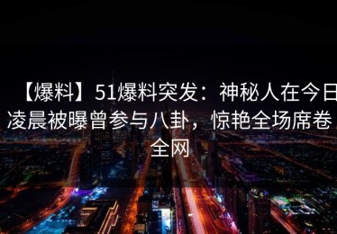 【爆料】51爆料突发：神秘人在今日凌晨被曝曾参与八卦，惊艳全场席卷全网