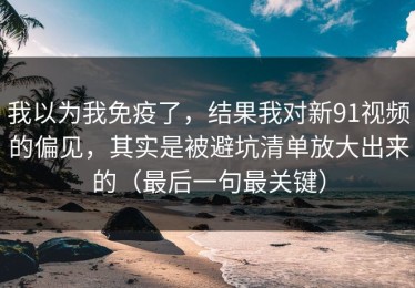我以为我免疫了，结果我对新91视频的偏见，其实是被避坑清单放大出来的（最后一句最关键）