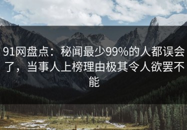 91网盘点：秘闻最少99%的人都误会了，当事人上榜理由极其令人欲罢不能
