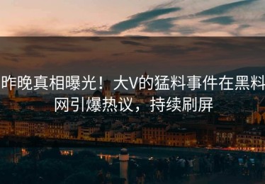 昨晚真相曝光！大V的猛料事件在黑料网引爆热议，持续刷屏
