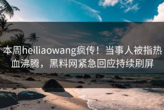 本周heiliaowang疯传！当事人被指热血沸腾，黑料网紧急回应持续刷屏
